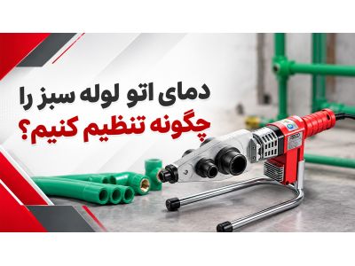 دمای اتو لوله سبز را چگونه تنظیم کنیم؟ راهنمای تنظیم دمای مناسب