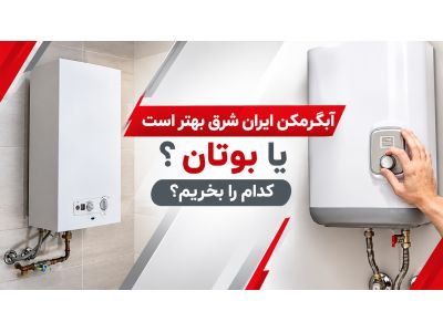 آبگرمکن ایران شرق بهتر است یا بوتان ؟ کدام را بخریم؟